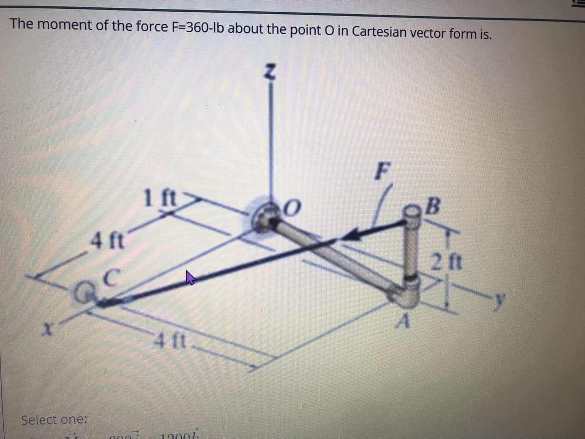 The moment of the force F=360-lb about the point O in Cartesian vector form is.
1 ft
OB
4 ft'
2 ft
4 ft.
Select one:
1200/-
