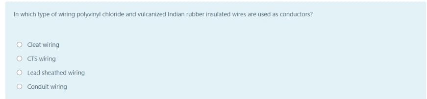 In which type of wiring polyvinyl chloride and vulcanized Indian rubber insulated wires are used as conductors?
O Ceat wiring
O TS wiring
O Lead sheathed wiring
O Conduit wiring
