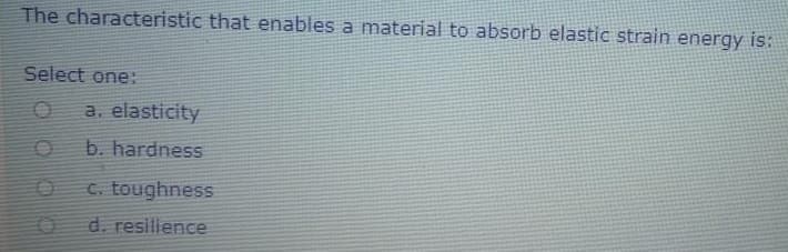 The characteristic that enables a material to absorb elastic strain energy is:
Select one:
a. elasticity
b. hardness
C. toughness
d. resilience
00
