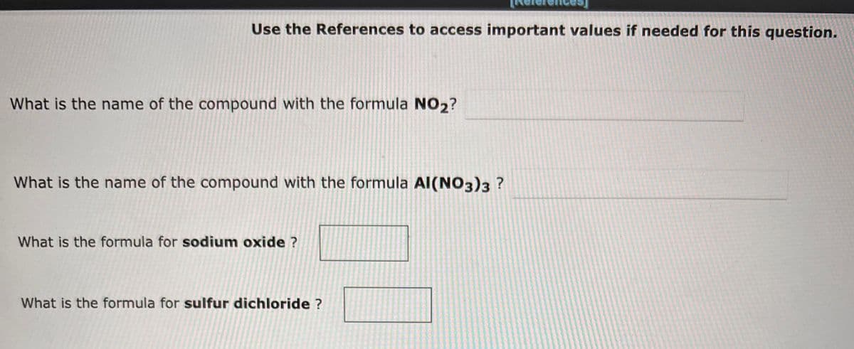 Use the References to access important values if needed for this question.
What is the name of the compound with the formula NO₂?
What is the name of the compound with the formula Al(NO3)3 ?
What is the formula for sodium oxide ?
What is the formula for sulfur dichloride ?