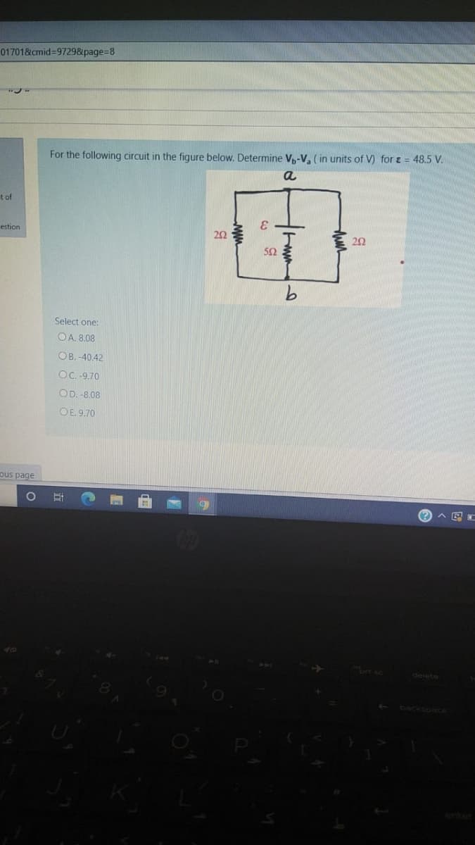 01701&cmid=97298page38
For the following circuit in the figure below. Determine V,-V, (in units of V) for E = 48.5 V.
a
t of
estion
20
20
50
9.
Select one:
OA. 8.08
OB. -40.42
OC. -9.70
OD. -8.08
OE 9.70
ous page
brt sc
delete
backsoace
ent
