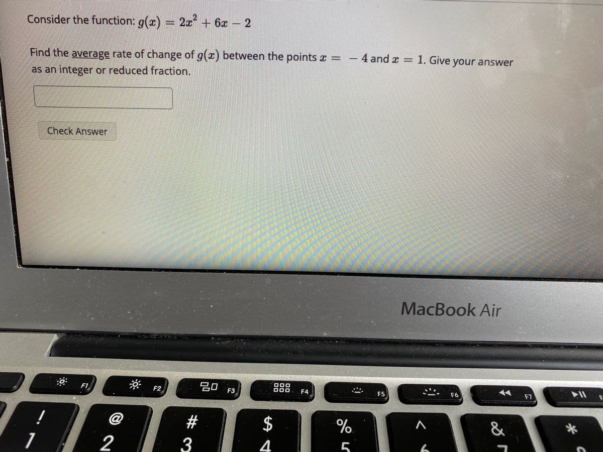 [2
Consider the function: g(x) = 2r + 6x – 2
Find the average rate of change of g(x) between the points x =
4 and x =
1. Give your answer
as an integer or reduced fraction.
Check Answer
MacBook Air
* F2,
吕口
F1
F3
F4
F5
F6
F7
@
#
$
&
1
3
4
5
6
00
2
