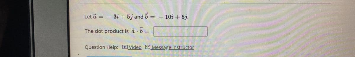 Let a = - 3i + 5j and b = 10i + 5j.
The dot product is a 6 =
Question Help: DVideo MMessage instructor
