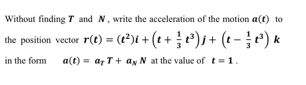Without finding T and N, write the acceleration of the motion a(t) to
+(t+);+ (e - }) k
1
the position vector r(t) = (t2)i + (t+
3
3
in the form
a(t) =
= ar T + an N at the value of t = 1.
