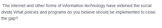 The internet and other forms of information technology have widened the social
divide.What policies and programs do you believe should be implemented to close
the gap?

