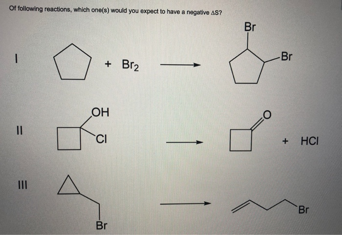 Of following reactions, which one(s) would you expect to have a negative AS?
Br
Br
+ Br2
OH
II
CI
+
HCI
II
Br
Br
