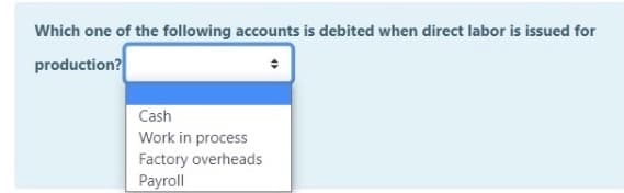 Which one of the following accounts is debited when direct labor is issued for
production?
Cash
Work in process
Factory overheads
Payroll
