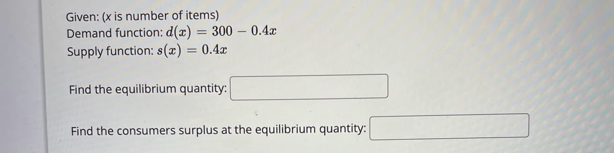 Given: (x is number of items)
Demand function: d(x)
Supply function: s(x)
= 300 – 0.4x
0.4x
Find the equilibrium quantity:
Find the consumers surplus at the equilibrium quantity:
