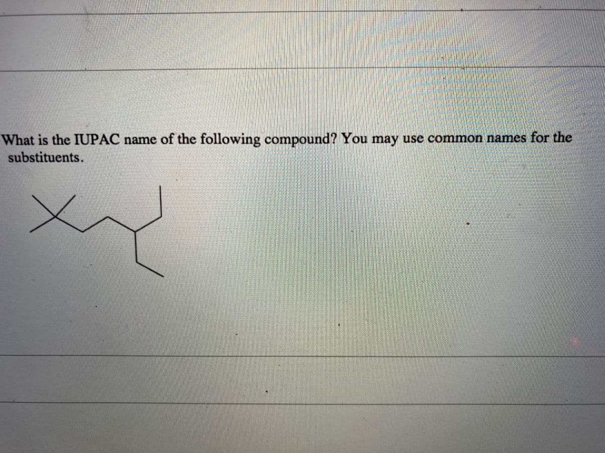 What is the IUPAC name of the following compound? You may use common names for the
substituents.
