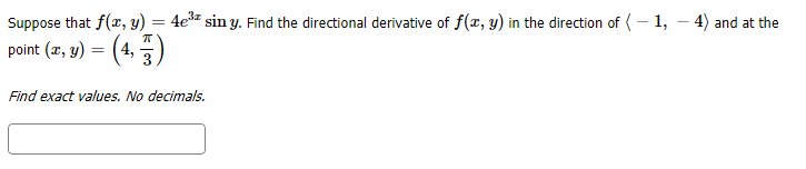 Suppose that f (x, y) = 4e%* sin y. Find the directional derivative of f(x, y) in the direction of - 1, -4) and at the
point (z, y) =(4,
Find exact values. No decimals
