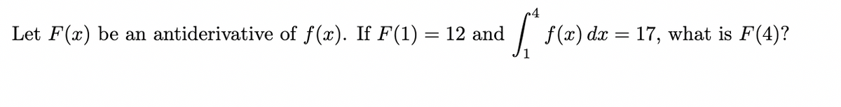 Let F(x) be an antiderivative of f(x). If F(1) = 12 and
| F(x) dx = 17,
what is F(4)?
