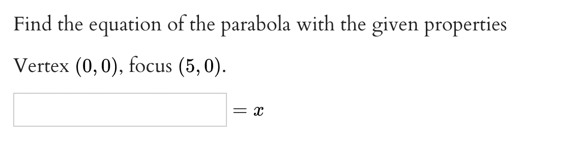 Find the equation of the parabola with the given properties
Vertex (0,0), focus (5, 0).
= x

