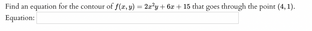 Find an equation for the contour of f(x, y) = 2x²y + 6x + 15 that goes through the point (4, 1).
Equation:
