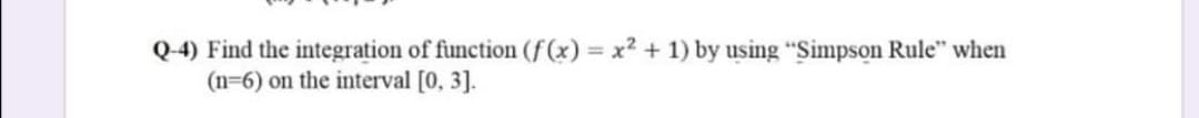 Q-4) Find the integration of function (f (x) = x2 + 1) by using "Simpson Rule" when
(n=6) on the interval [0, 3].
%3D

