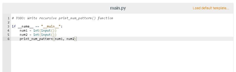 main.py
Load default template..
1 # TODO: Write recursive print_num_pattern () function
2
== " main ":
3 if name_
num1 = int (input ())
num2 = int(input ())
print_num_pattern (num1, num2)
4
5
