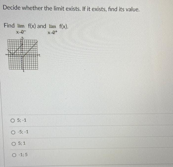 Decide whether the limit exists. If it exists, find its value.
Find lim f(x) and lim f(x).
x-0
x-0+
O 5; -1
O-5; -1
O 5; 1
O-1; 5