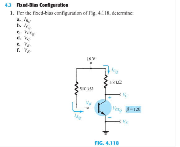 4.3 Fixed-Bias Configuration
1. For the fixed-bias configuration of Fig. 4.118, determine:
а.
b. Ico
с.
d. Vc-
e. Vg.
f. Ve-
16 V
1.8 k2
510 k2
Vc
VcE@ ß=120
VE
FIG. 4.118
