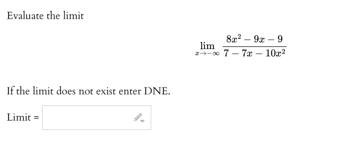 Evaluate the limit
8x2 – 9x – 9
-
lim
x→-o 7 – 7x – 10x2
If the limit does not exist enter DNE.
Limit
