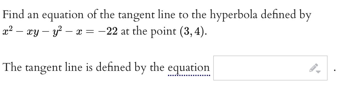 Find an equation of the tangent line to the hyperbola defined by
x² – xy – y? – x = -22 at the point (3, 4).
The tangent line is defined by the equation
