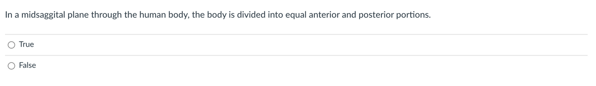 In a midsaggital plane through the human body, the body is divided into equal anterior and posterior portions.
True
False
