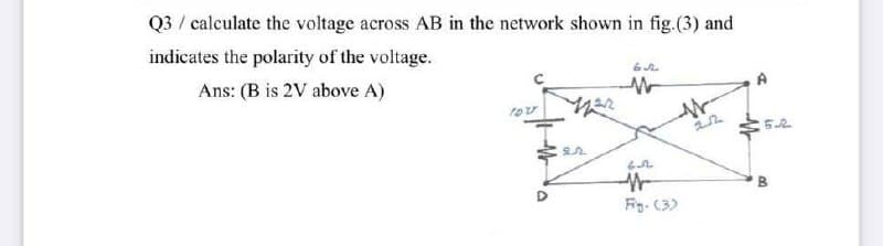 Q3 / calculate the voltage across AB in the network shown in fig.(3) and
indicates the polarity of the voltage.
Ans: (B is 2V above A)
A
100
Fig. (3)
