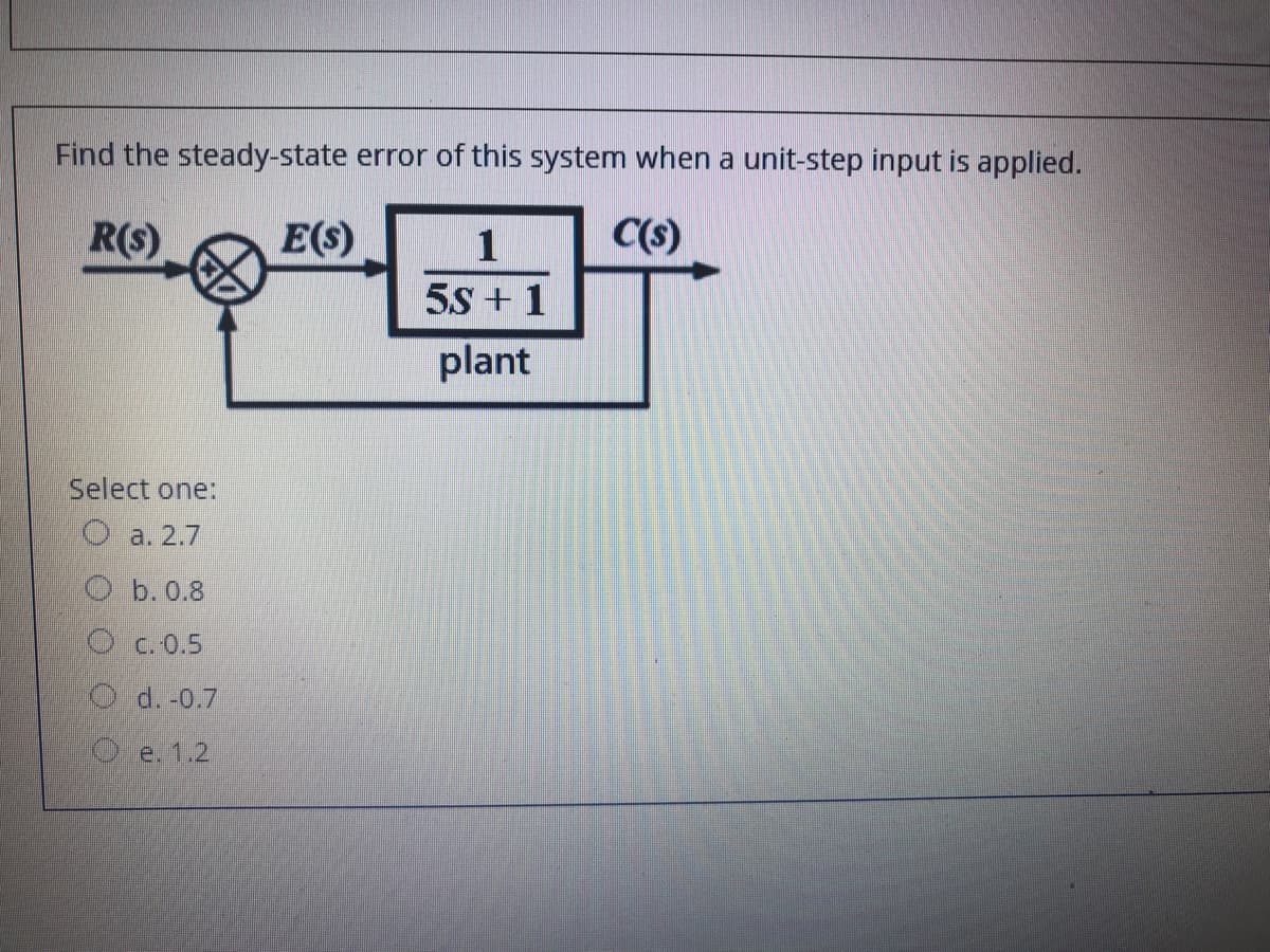 Find the steady-state error of this system when a unit-step input is applied.
R(s)
E(s)
1
C(s)
5S + 1
plant
Select one:
O a. 2.7
Оb.0.8
O c.0.5
O d. -0.7
Oe. 1.2
