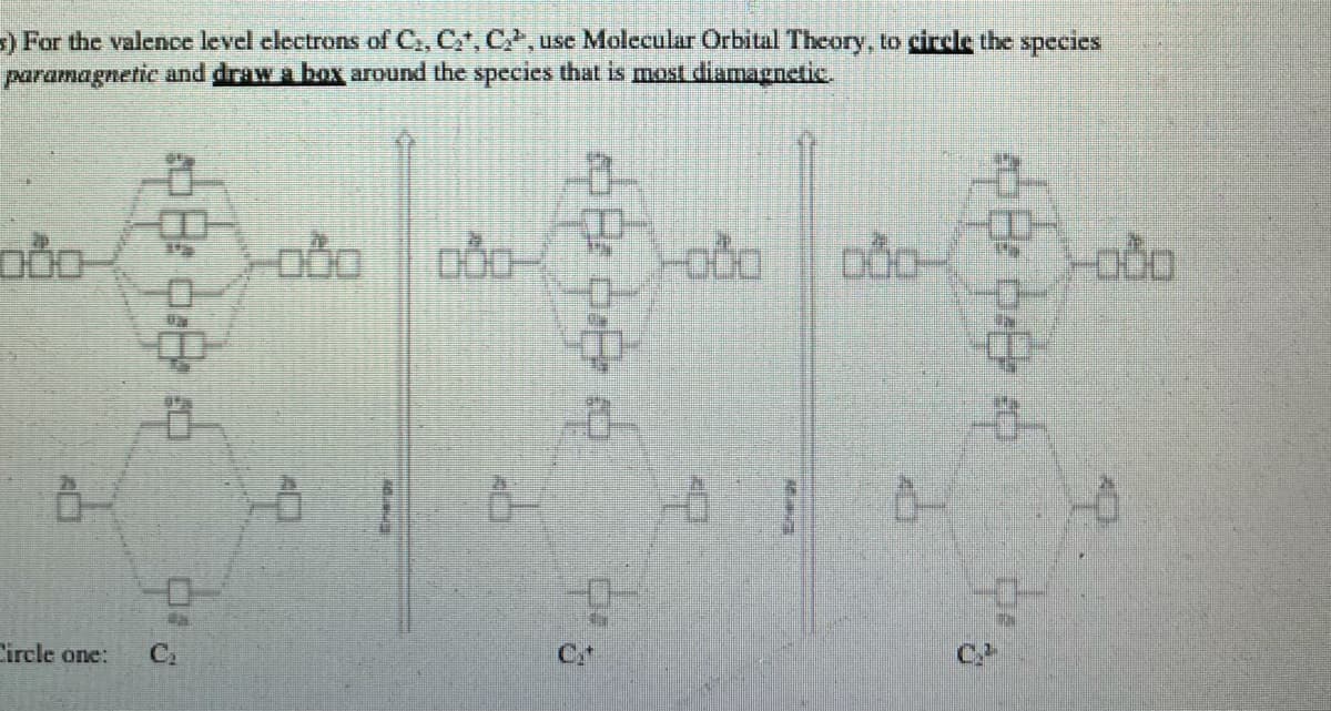 )For the valence level electrons of C, C, C, use Molecular Orbital Theory, to circle the species
paramagnetic and draw a box around the species that is most diamagnetic.
Circle one:
C.
中日中中
