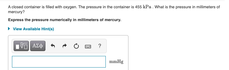 A closed container is filled with oxygen. The pressure in the container is 455 kPa.What is the pressure in millimeters of
mercury?
Express the pressure numerically in millimeters of mercury.
• View Available Hint(s)
V ΑΣφ
mmHg
