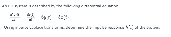 An LTI system is described by the following differential equation.
dy(t)
dy(t)
– by(t) = 5æ(t)
dt?
át
Using inverse Laplace transforms, determine the impulse response h(t) of the system.
