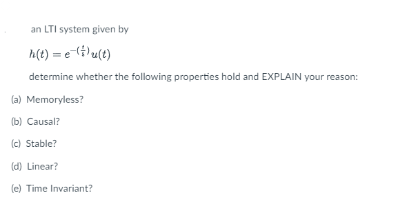 an LTI system given by
h(t) = e-(5)u(t)
determine whether the following properties hold and EXPLAIN your reason:
(a) Memoryless?
(b) Causal?
(c) Stable?
(d) Linear?
(e) Time Invariant?
