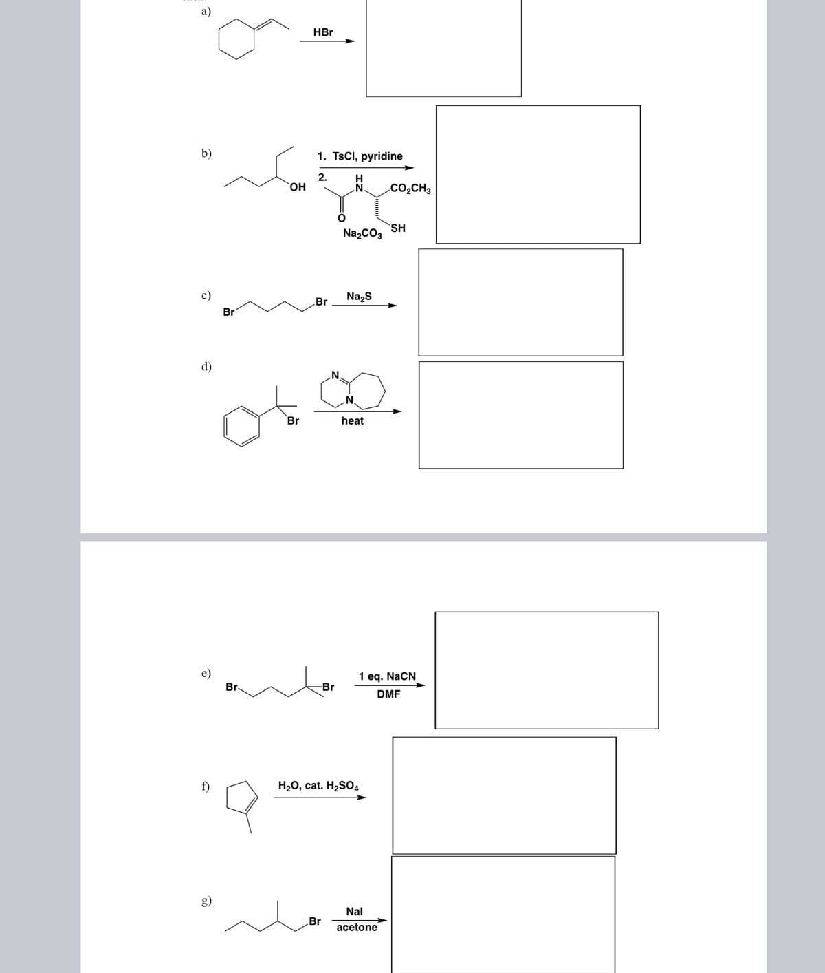 а)
HBr
b)
1. TsCl, pyridine
2.
H
HO.
CO2CH3
SH
Na,CO3
c)
Nazs
Br
Br
d)
.N.
Br
heat
1 eq. NaCN
Br-
-Br
DMF
H20, cat. H2SO4
g)
Nal
Br
acetone
