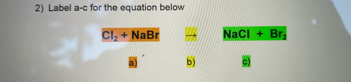 2) Label a-c for the equation below
Cl, + NaBr
Naci + Brz
b)
