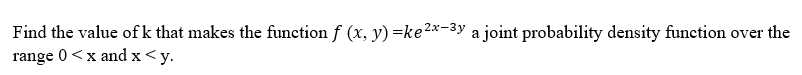 Find the value of k that makes the function f (x, y) =ke ²x-³y a joint probability density function over the
range 0<x and x <y.