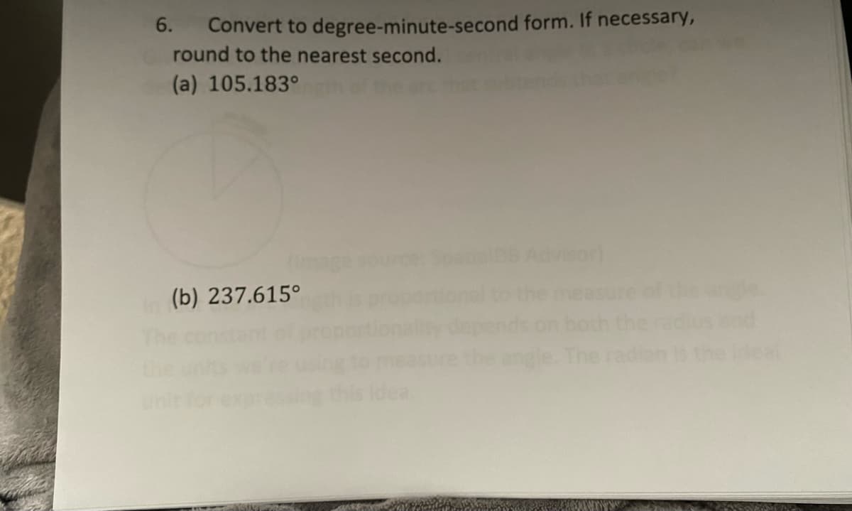 6.
Convert to degree-minute-second form. If necessary,
round to the nearest second.
(a) 105.183°
the
Misor)
(b) 237.615°
nd
Idea
