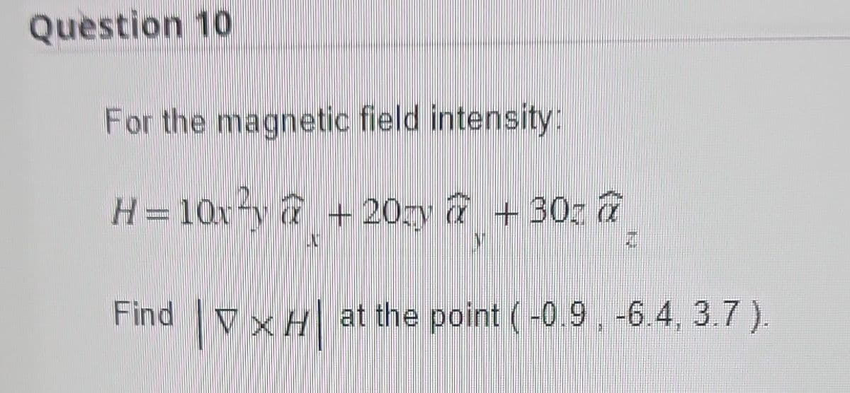 Question 10
For the magnetic field intensity:
H=10x7
+20 + 30
ENH
7
Find VxH at the point (-0.9 -6.4, 3.7 ).