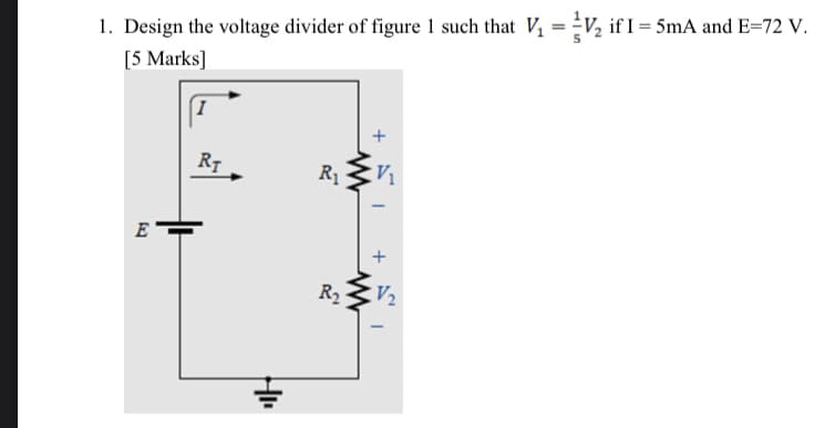 1. Design the voltage divider of figure 1 such that V, = V, if I = 5mA and E=72 V.
[5 Marks]
I
R7
R1
E
R2
+
