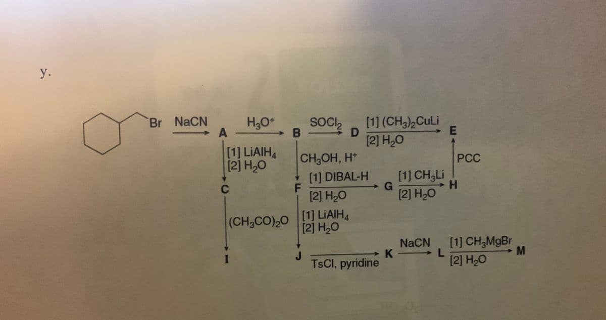 у.
[1] (CH3)2CULI
[2] H20
Br NaCN
SOCI2
[1] LIAIH4
[2] H,O
CH3OH, H*
[1] DIBAL-H
PCC
[1] CH3LI
H.
[2] H2O
[2] H2O
[1] LIAIH4
[2] H2O
(CH3CO)20
NaCN
K L
[1] CH3M9B.
M
TSCI, pyridine
[2] H20
