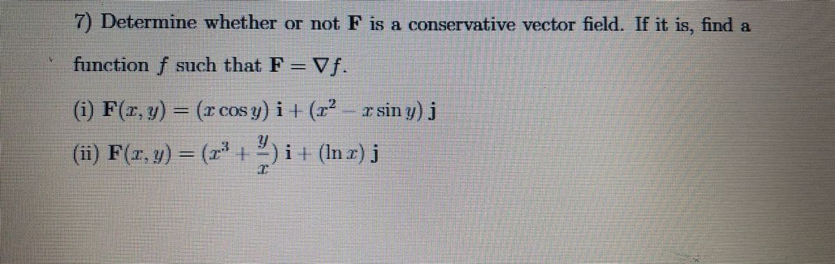 7) Determine whether or not F is a conservative vector field. If it is, find a
function f such that F =Vf.
(0) F(r. y) - (7CON y) 1 (7 rsin 7) j
3(zcos y)il
(11) F(z,v)3D
)i+(In)j
