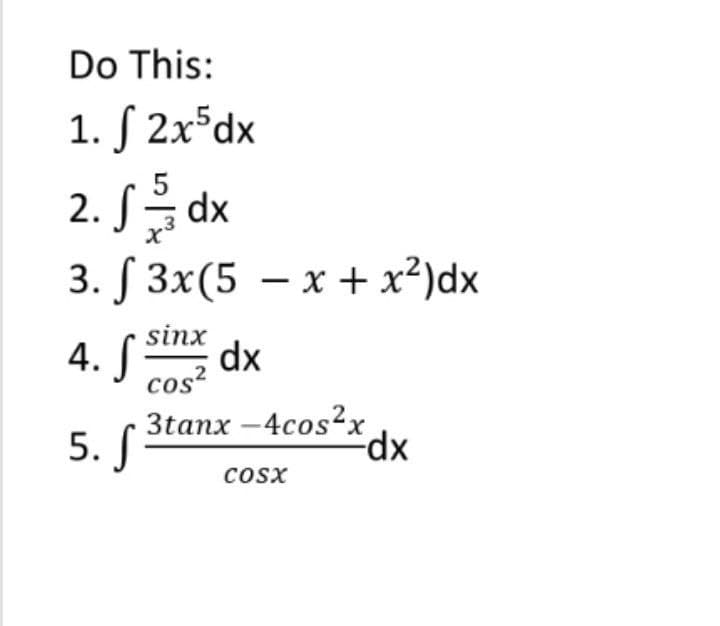 Do This:
1. √ 2x5dx
2. √ √ √ dx
3. f 3x(5 x + x²)dx
4. S
5. S
sinx
cos²
dx
3tanx-4cos2x
-dx
COSX