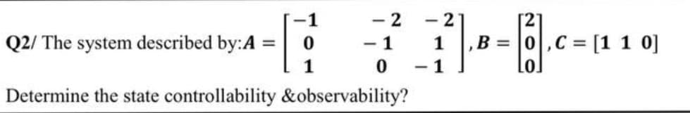 - 2
- 2
Q2/ The system described by:A
1
B =
,C = [1 1 0]
- 1
- 1
Determine the state controllability &observability?
