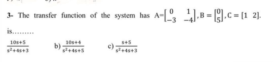 3- The transfer function of the system has A= B = .c = [1 2].
is.. .
10s+5
10s+4
s+5
b)
s2+4s+5
s2+4s+3
s2+4s+3
