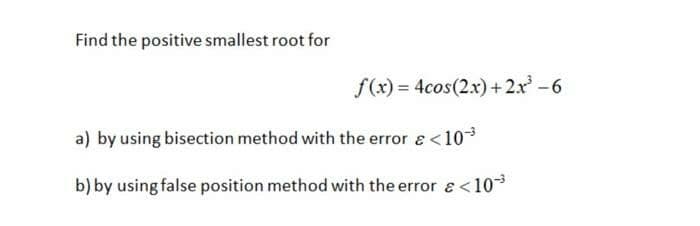 Find the positive smallest root for
f(x) = 4cos(2x) +2x -6
a) by using bisection method with the error & <103
b) by using false position method with the error e<103
