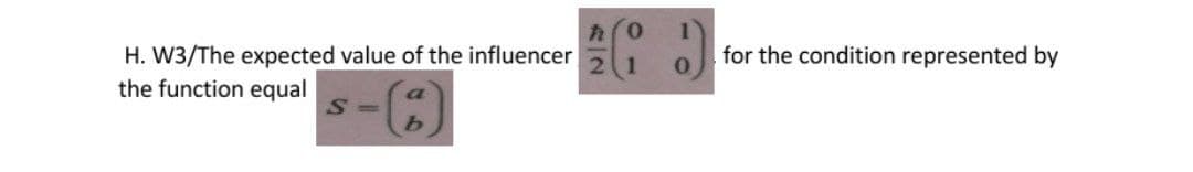 for the condition represented by
H. W3/The expected value of the influencer
the function equal
a
