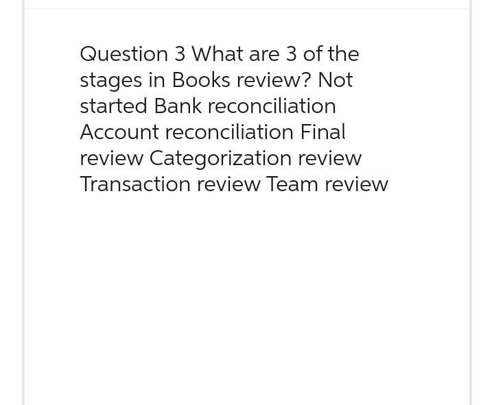 Question 3 What are 3 of the
stages in Books review? Not
started Bank reconciliation
Account reconciliation Final
review Categorization review
Transaction review Team review