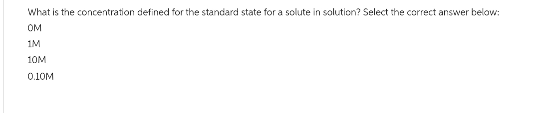 What is the concentration defined for the standard state for a solute in solution? Select the correct answer below:
OM
1M
10M
0.10M