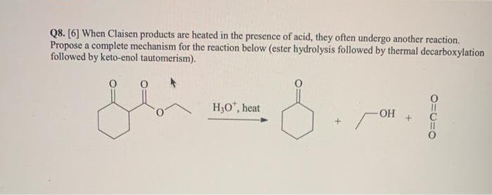 Q8. [6] When Claisen products are heated in the presence of acid, they often undergo another reaction.
Propose a complete mechanism for the reaction below (ester hydrolysis followed by thermal decarboxylation
followed by keto-enol tautomerism).
SS.
H₂O*, heat
OH