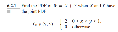 6.2.1 Find the PDF of W = X + Y when X and Y have
the joint PDF
fx,y (x, y) =
2 0≤x≤ y ≤ 1,
otherwise.
0