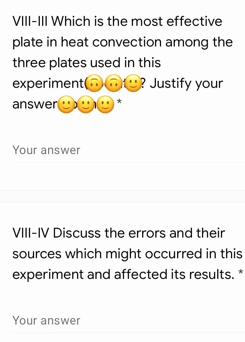 VIII-III Which is the most effective
plate in heat convection among the
three plates used in this
experiment( OO Justify your
answer
Your answer
VIII-IV Discuss the errors and their
sources which might occurred in this
experiment and affected its results.
Your answer
