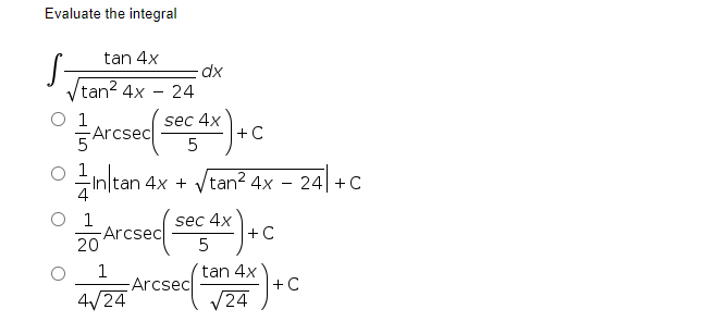 Evaluate the integral
tan 4x
dx
tan? 4x
24
O 1
sec 4x
Arcsec
+ C
- Vtan? 4x – 24| +C
n tan 4x +
1
-Arcsec
20
sec 4x
+ C
1
Arcsec
4/24
tan 4x
+C
/24
