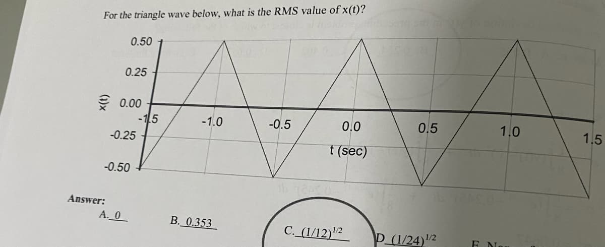 For the triangle wave below, what is the RMS value of x(t)?
0.50
€0.00
Answer:
0.25
-0.25
-0.50
A. 0
-1.5
-1.0
B. 0,353
-0.5
0.0
t (sec)
C. (1/12)/2
jedi mov 10
0.5
D (1/24)1/2
EN
1.0
1.5